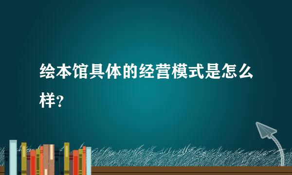 绘本馆具体的经营模式是怎么样？