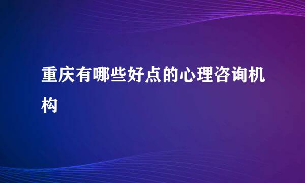 重庆有哪些好点的心理咨询机构