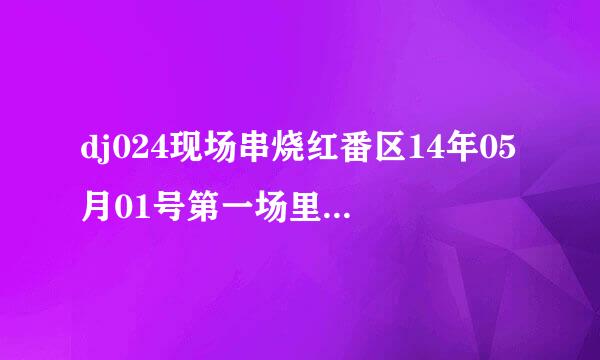 dj024现场串烧红番区14年05月01号第一场里的哦哦哦哦男唱是什么歌