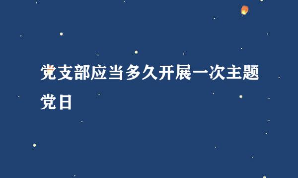 党支部应当多久开展一次主题党日