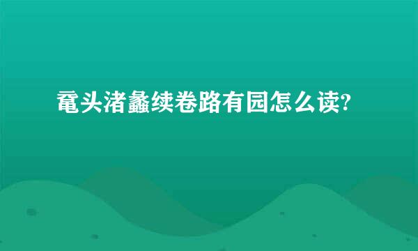 鼋头渚蠡续卷路有园怎么读?