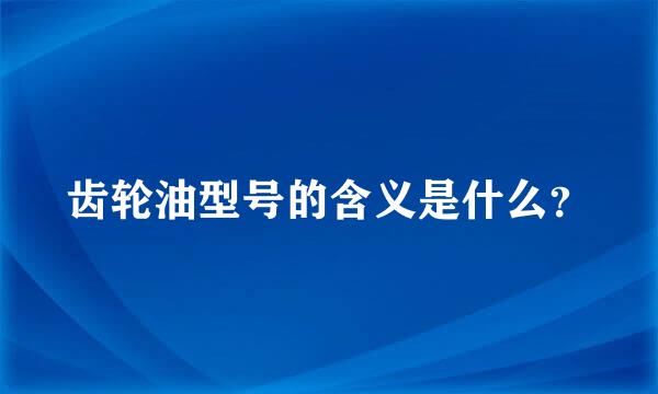 齿轮油型号的含义是什么？