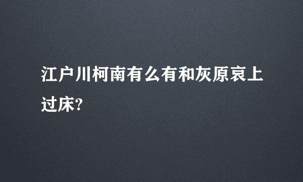 江户川柯南有么有和灰原哀上过床?