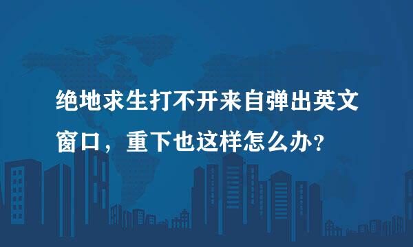 绝地求生打不开来自弹出英文窗口，重下也这样怎么办？