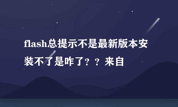 flash总提示不是最新版本安装不了是咋了？？来自