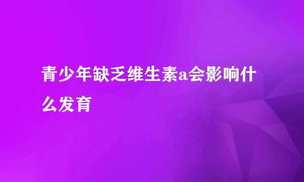 青少年缺乏维生素a会影响什么发育