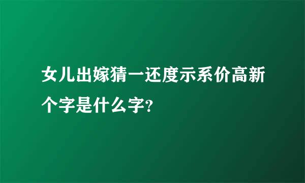 女儿出嫁猜一还度示系价高新个字是什么字？