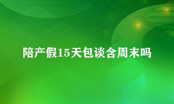 陪产假15天包谈含周末吗