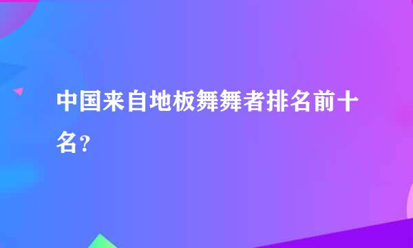 中国来自地板舞舞者排名前十名？