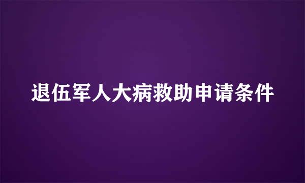 退伍军人大病救助申请条件