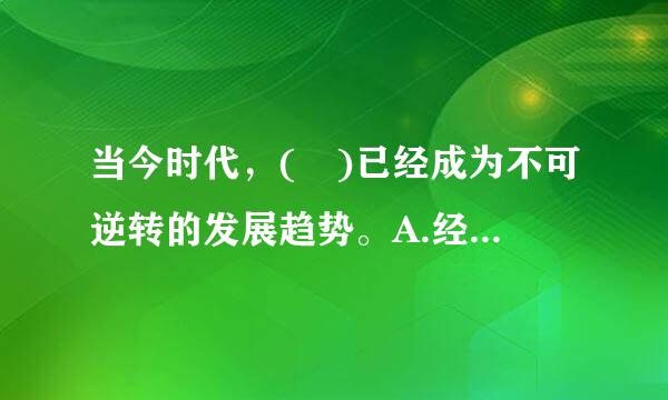 当今时代，( )已经成为不可逆转的发展趋势。A.经济全球化B.和平与发展C.新常态来自D.新自由主义