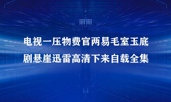 电视一压物费官两易毛室玉底剧悬崖迅雷高清下来自载全集