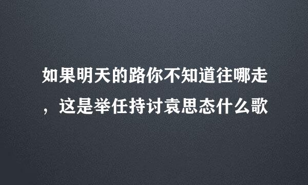 如果明天的路你不知道往哪走，这是举任持讨袁思态什么歌