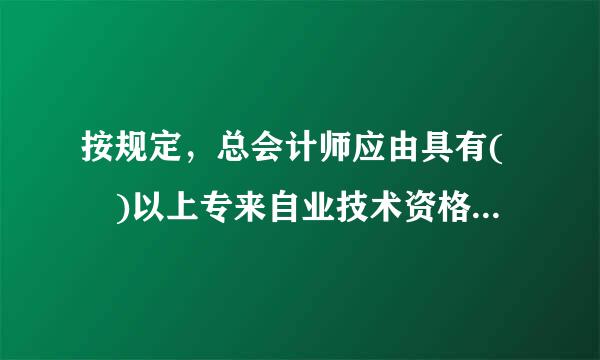 按规定，总会计师应由具有( )以上专来自业技术资格的人员担任。A.高级会计师B.注册会计师C.会计师D.助理会计师请帮忙给出...