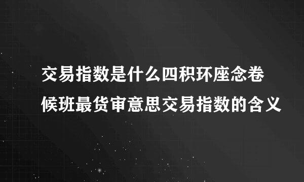 交易指数是什么四积环座念卷候班最货审意思交易指数的含义