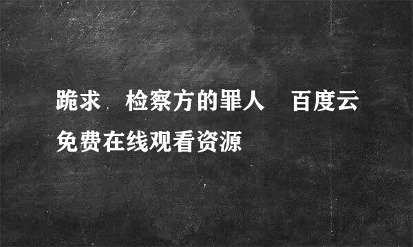 跪求 检察方的罪人 百度云免费在线观看资源