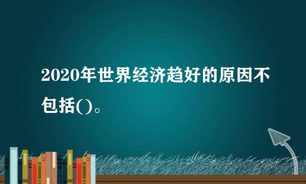 2020年世界经济趋好的原因不包括()。