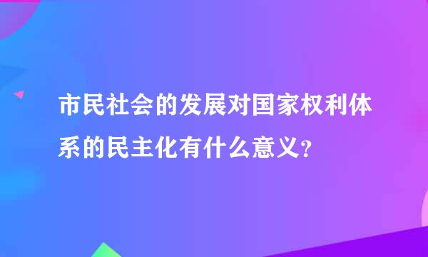 市民社会的发展对国家权利体系的民主化有什么意义？