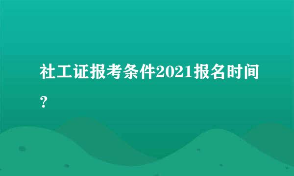 社工证报考条件2021报名时间？