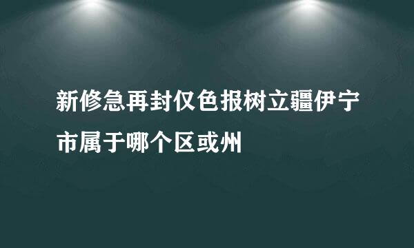 新修急再封仅色报树立疆伊宁市属于哪个区或州