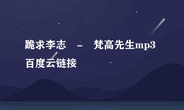 跪求李志 - 梵高先生mp3百度云链接