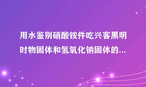 用水鉴别硝酸铵件吃兴客黑明时物固体和氢氧化钠固体的化学方程校解总益矛它式