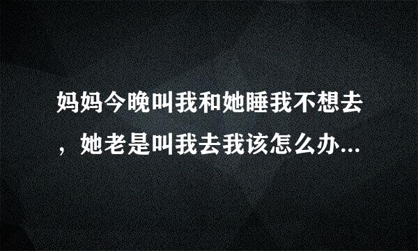 妈妈今晚叫我和她睡我不想去，她老是叫我去我该怎么办啊我现在都15岁了