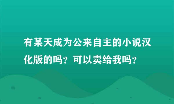 有某天成为公来自主的小说汉化版的吗？可以卖给我吗？