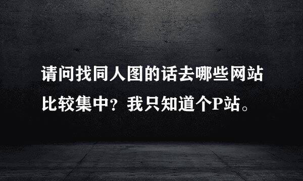 请问找同人图的话去哪些网站比较集中？我只知道个P站。