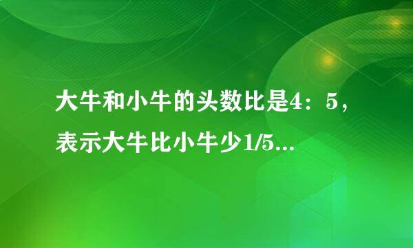 大牛和小牛的头数比是4：5，表示大牛比小牛少1/5这题是对还是错