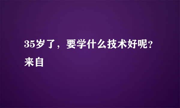 35岁了，要学什么技术好呢？来自