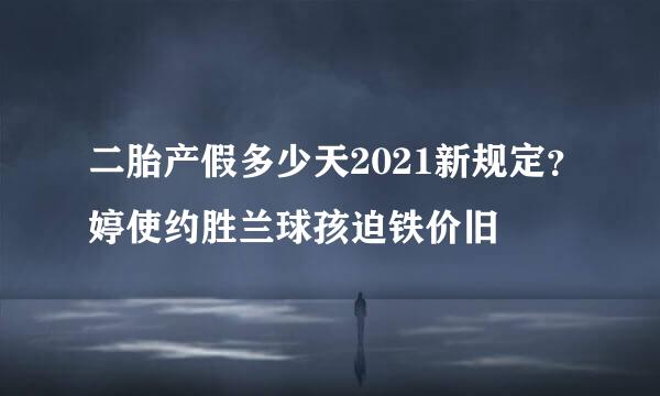 二胎产假多少天2021新规定？婷使约胜兰球孩迫铁价旧