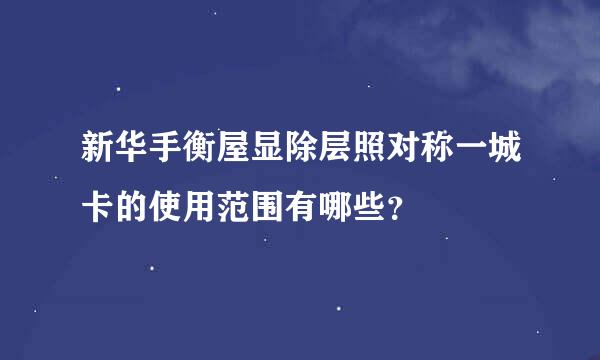 新华手衡屋显除层照对称一城卡的使用范围有哪些？