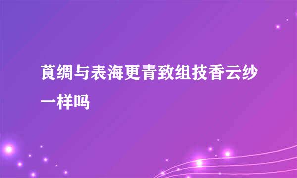 莨绸与表海更青致组技香云纱一样吗