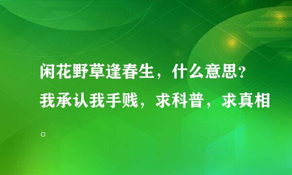 闲花野草逢春生，什么意思？我承认我手贱，求科普，求真相。