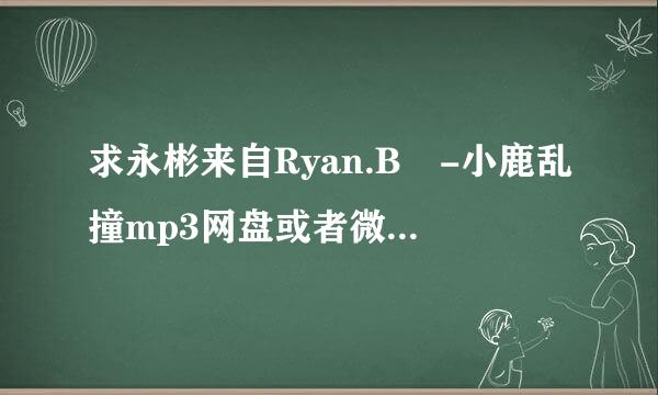 求永彬来自Ryan.B -小鹿乱撞mp3网盘或者微盘链接，谢谢~