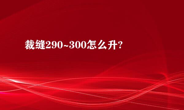 裁缝290~300怎么升?