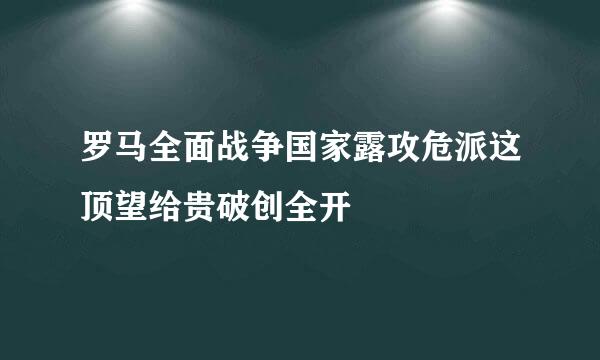 罗马全面战争国家露攻危派这顶望给贵破创全开