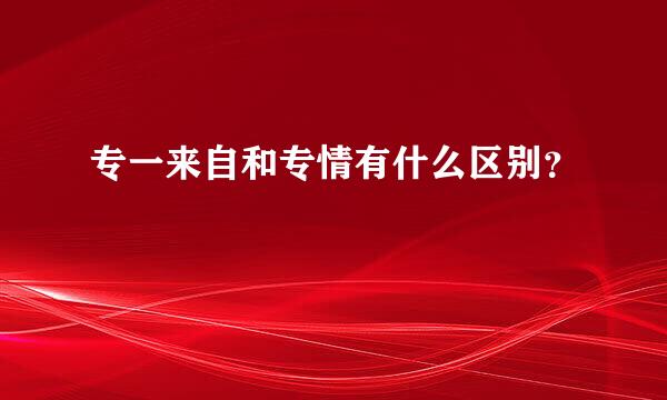 专一来自和专情有什么区别？