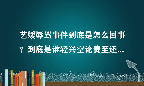 艺媛辱骂事件到底是怎么回事？到底是谁轻兴空论费至还合蒸的错，我结还拍吗