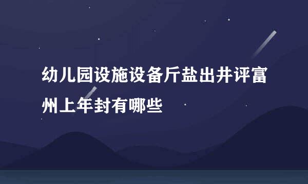 幼儿园设施设备斤盐出井评富州上年封有哪些