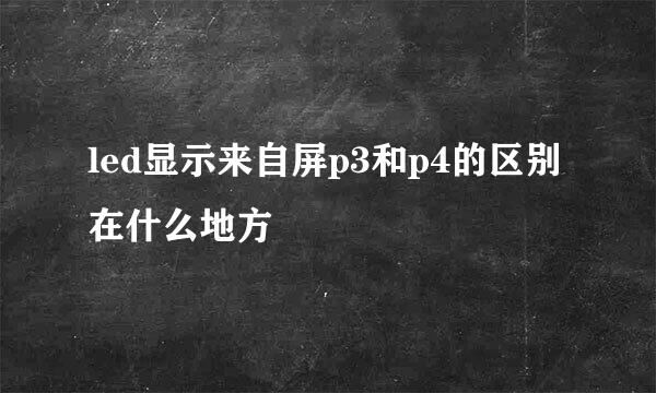 led显示来自屏p3和p4的区别在什么地方