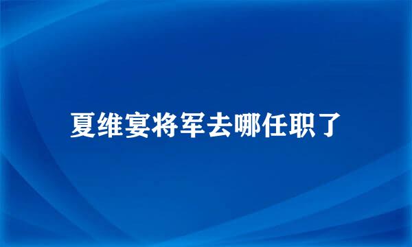 夏维宴将军去哪任职了