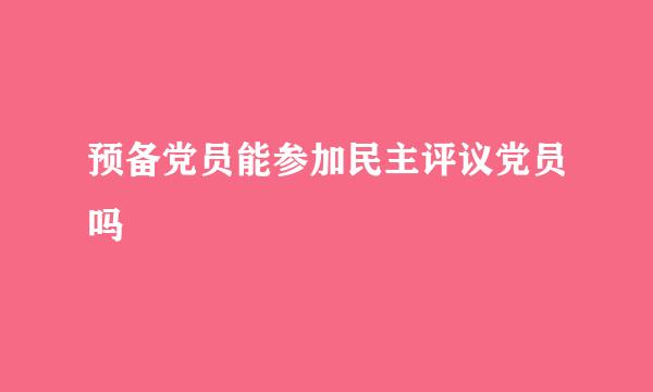 预备党员能参加民主评议党员吗