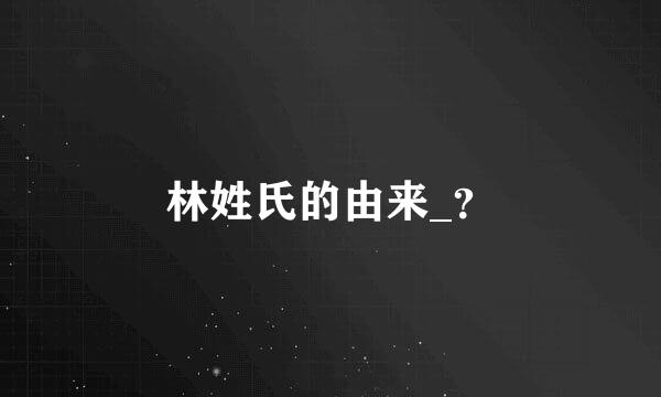 林姓氏的由来_？