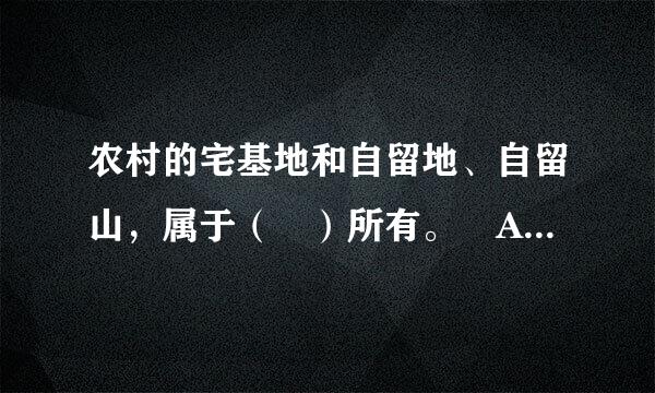 农村的宅基地和自留地、自留山，属于（ ）所有。 A 国家 B 农民 C 集体 D 全民？