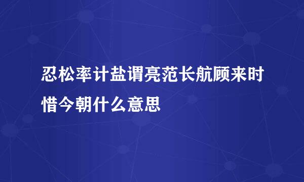 忍松率计盐谓亮范长航顾来时惜今朝什么意思