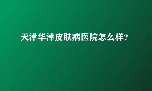 天津华津皮肤病医院怎么样？