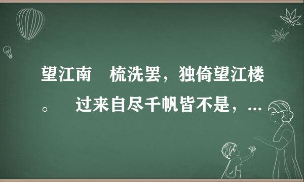 望江南 梳洗罢，独倚望江楼。 过来自尽千帆皆不是，斜晖脉脉水悠悠。肠断白苹洲。