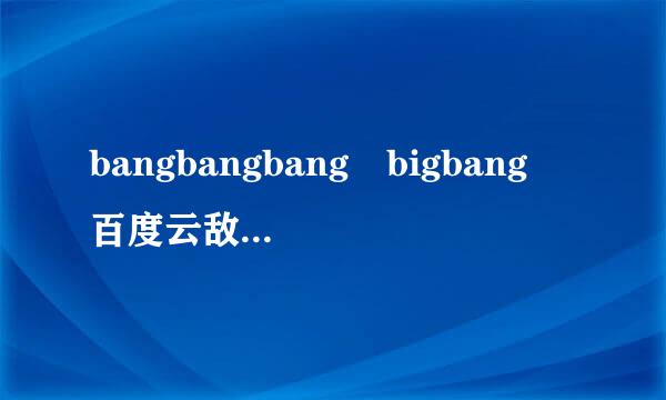 bangbangbang bigbang 百度云敌尼久杨复